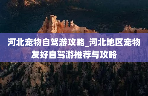 河北宠物自驾游攻略_河北地区宠物友好自驾游推荐与攻略