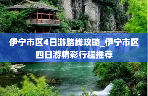 伊宁市区4日游路线攻略_伊宁市区四日游精彩行程推荐