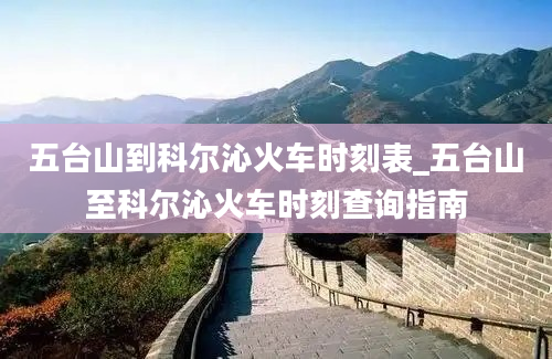 五台山到科尔沁火车时刻表_五台山至科尔沁火车时刻查询指南