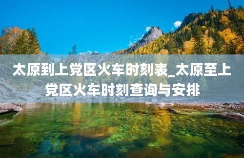 太原到上党区火车时刻表_太原至上党区火车时刻查询与安排