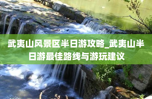 武夷山风景区半日游攻略_武夷山半日游最佳路线与游玩建议