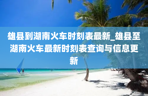 雄县到湖南火车时刻表最新_雄县至湖南火车最新时刻表查询与信息更新