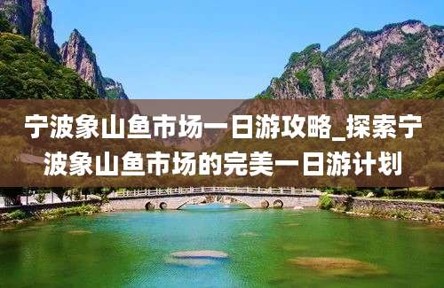 宁波象山鱼市场一日游攻略_探索宁波象山鱼市场的完美一日游计划