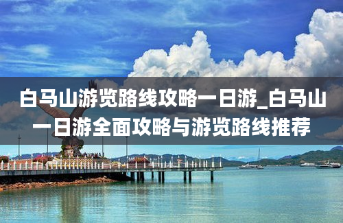 白马山游览路线攻略一日游_白马山一日游全面攻略与游览路线推荐