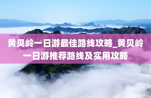 黄贝岭一日游最佳路线攻略_黄贝岭一日游推荐路线及实用攻略