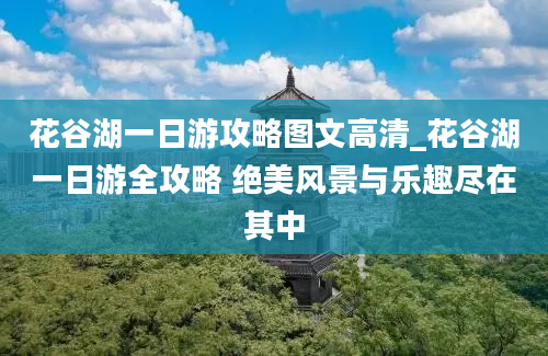 花谷湖一日游攻略图文高清_花谷湖一日游全攻略 绝美风景与乐趣尽在其中