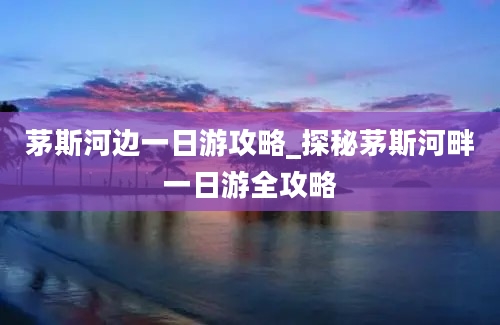 茅斯河边一日游攻略_探秘茅斯河畔一日游全攻略