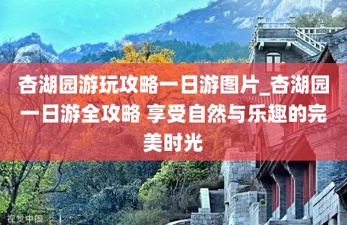 杏湖园游玩攻略一日游图片_杏湖园一日游全攻略 享受自然与乐趣的完美时光