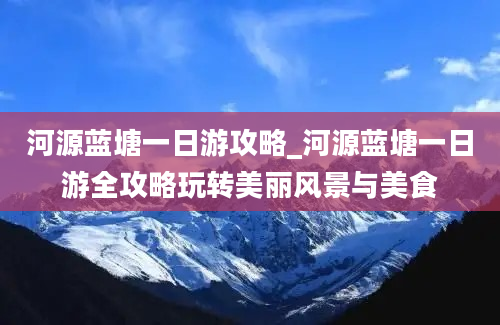 河源蓝塘一日游攻略_河源蓝塘一日游全攻略玩转美丽风景与美食