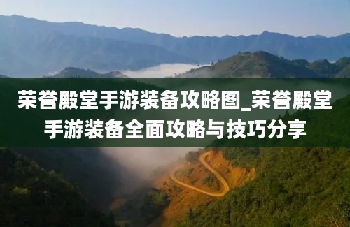 荣誉殿堂手游装备攻略图_荣誉殿堂手游装备全面攻略与技巧分享