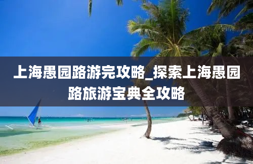 上海愚园路游完攻略_探索上海愚园路旅游宝典全攻略