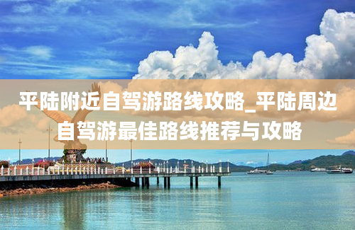 平陆附近自驾游路线攻略_平陆周边自驾游最佳路线推荐与攻略