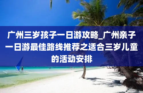 广州三岁孩子一日游攻略_广州亲子一日游最佳路线推荐之适合三岁儿童的活动安排