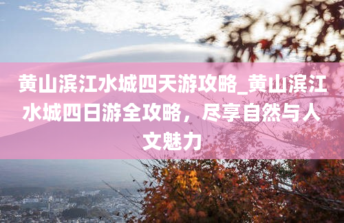 黄山滨江水城四天游攻略_黄山滨江水城四日游全攻略，尽享自然与人文魅力