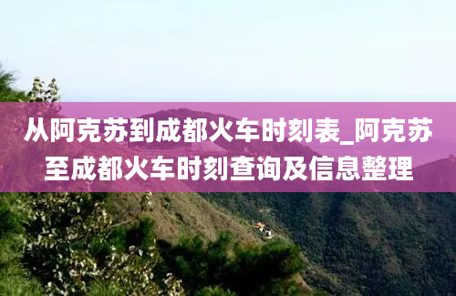 从阿克苏到成都火车时刻表_阿克苏至成都火车时刻查询及信息整理