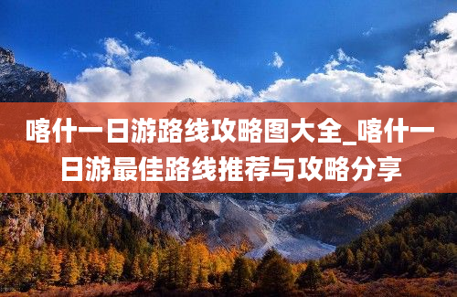 喀什一日游路线攻略图大全_喀什一日游最佳路线推荐与攻略分享