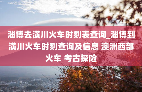 淄博去潢川火车时刻表查询_淄博到潢川火车时刻查询及信息 澳洲西部火车 考古探险