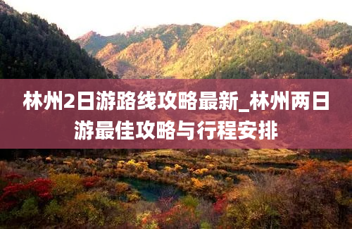 林州2日游路线攻略最新_林州两日游最佳攻略与行程安排