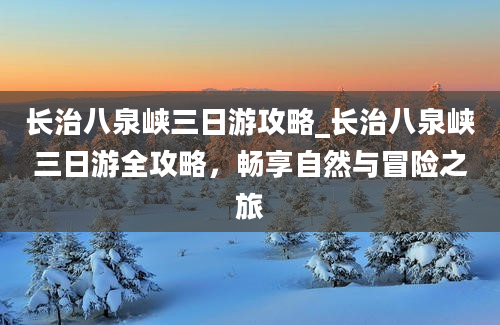 长治八泉峡三日游攻略_长治八泉峡三日游全攻略，畅享自然与冒险之旅