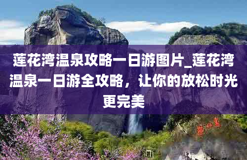 莲花湾温泉攻略一日游图片_莲花湾温泉一日游全攻略，让你的放松时光更完美