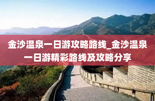 金沙温泉一日游攻略路线_金沙温泉一日游精彩路线及攻略分享