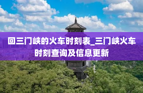 回三门峡的火车时刻表_三门峡火车时刻查询及信息更新