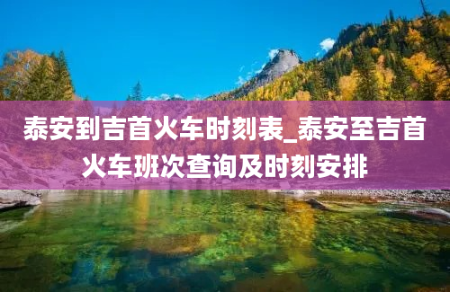 泰安到吉首火车时刻表_泰安至吉首火车班次查询及时刻安排