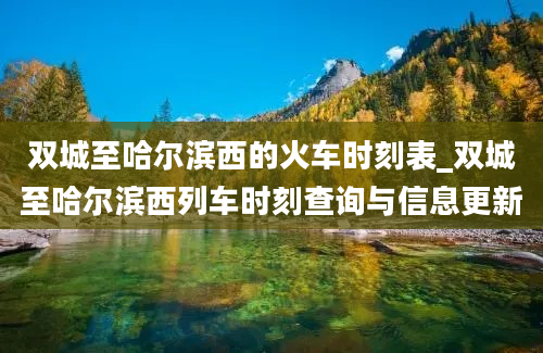 双城至哈尔滨西的火车时刻表_双城至哈尔滨西列车时刻查询与信息更新