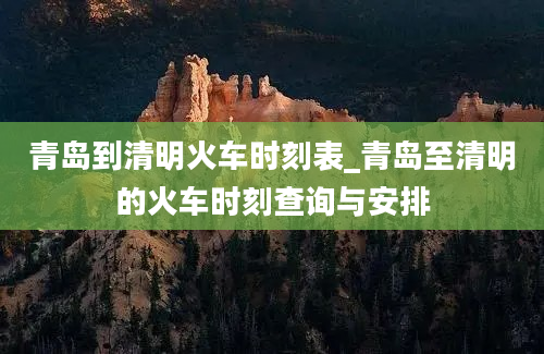 青岛到清明火车时刻表_青岛至清明的火车时刻查询与安排