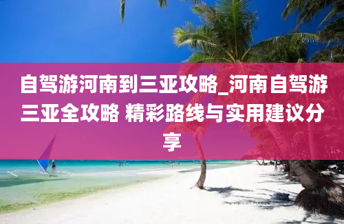 自驾游河南到三亚攻略_河南自驾游三亚全攻略 精彩路线与实用建议分享