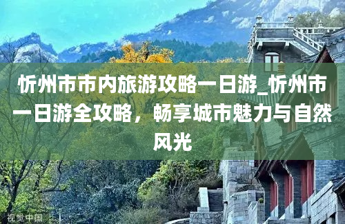 忻州市市内旅游攻略一日游_忻州市一日游全攻略，畅享城市魅力与自然风光