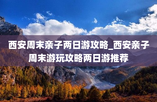 西安周末亲子两日游攻略_西安亲子周末游玩攻略两日游推荐