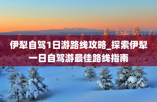 伊犁自驾1日游路线攻略_探索伊犁一日自驾游最佳路线指南