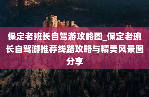 保定老班长自驾游攻略图_保定老班长自驾游推荐线路攻略与精美风景图分享