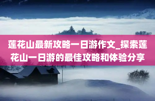 莲花山最新攻略一日游作文_探索莲花山一日游的最佳攻略和体验分享