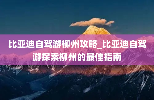 比亚迪自驾游柳州攻略_比亚迪自驾游探索柳州的最佳指南