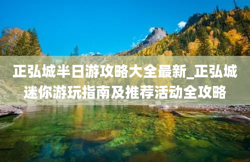 正弘城半日游攻略大全最新_正弘城迷你游玩指南及推荐活动全攻略