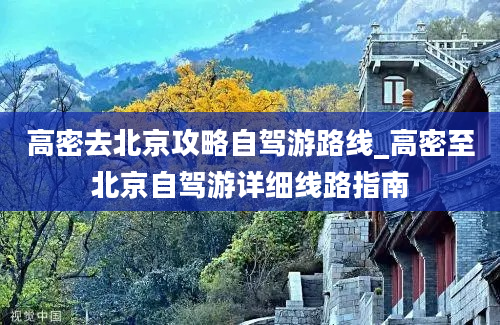 高密去北京攻略自驾游路线_高密至北京自驾游详细线路指南