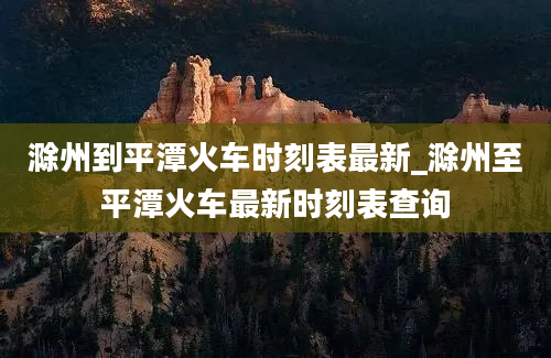 滁州到平潭火车时刻表最新_滁州至平潭火车最新时刻表查询