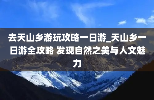 去天山乡游玩攻略一日游_天山乡一日游全攻略 发现自然之美与人文魅力