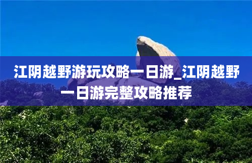 江阴越野游玩攻略一日游_江阴越野一日游完整攻略推荐