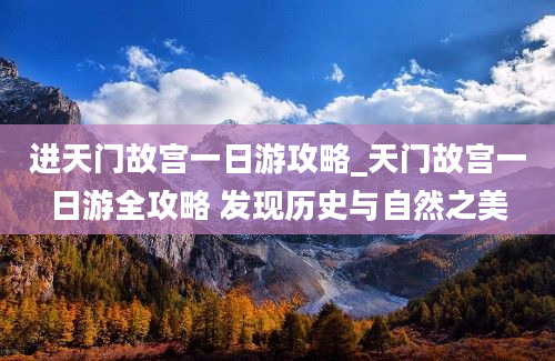 进天门故宫一日游攻略_天门故宫一日游全攻略 发现历史与自然之美