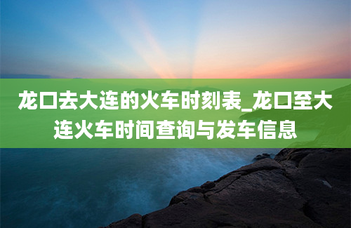 龙口去大连的火车时刻表_龙口至大连火车时间查询与发车信息