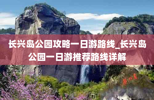 长兴岛公园攻略一日游路线_长兴岛公园一日游推荐路线详解