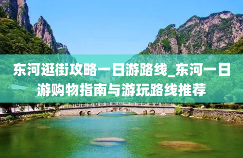 东河逛街攻略一日游路线_东河一日游购物指南与游玩路线推荐