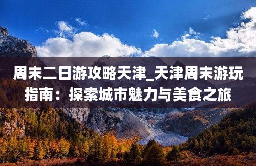 周末二日游攻略天津_天津周末游玩指南：探索城市魅力与美食之旅