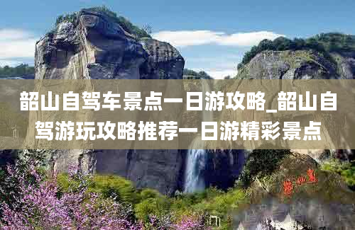 韶山自驾车景点一日游攻略_韶山自驾游玩攻略推荐一日游精彩景点