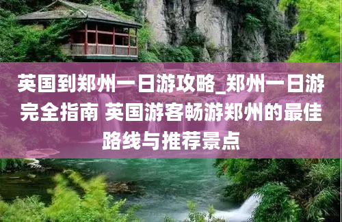 英国到郑州一日游攻略_郑州一日游完全指南 英国游客畅游郑州的最佳路线与推荐景点