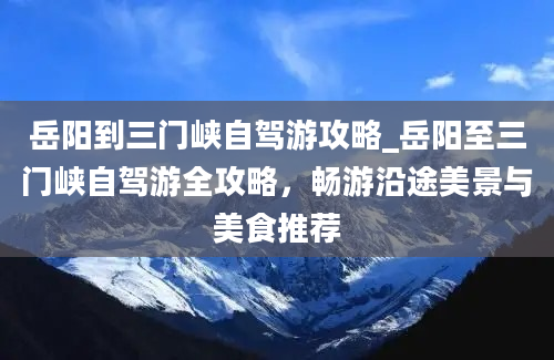 岳阳到三门峡自驾游攻略_岳阳至三门峡自驾游全攻略，畅游沿途美景与美食推荐