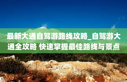 最新大通自驾游路线攻略_自驾游大通全攻略 快速掌握最佳路线与景点